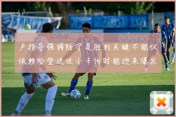 卢指导强调防守是胜利关键不能仅依赖哈登进攻小卡何时能迎来爆发成疑