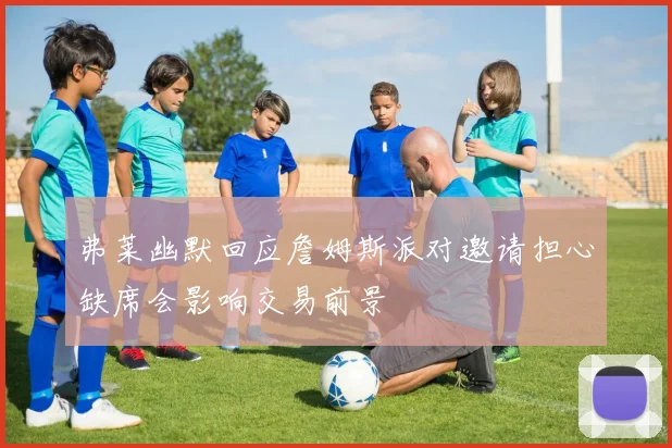 弗莱幽默回应詹姆斯派对邀请担心缺席会影响交易前景