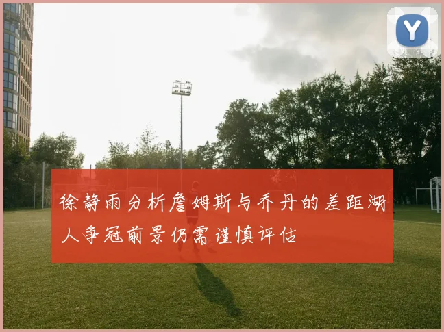 徐静雨分析詹姆斯与乔丹的差距湖人争冠前景仍需谨慎评估