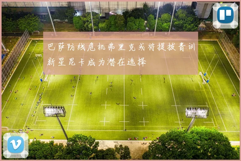 巴萨防线危机弗里克或将提拔青训新星昆卡成为潜在选择