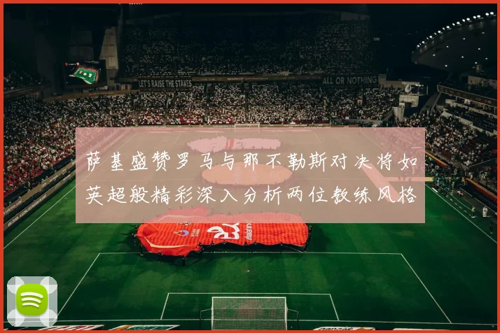 萨基盛赞罗马与那不勒斯对决将如英超般精彩深入分析两位教练风格