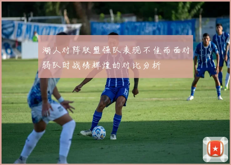 湖人对阵联盟强队表现不佳而面对弱队时战绩辉煌的对比分析