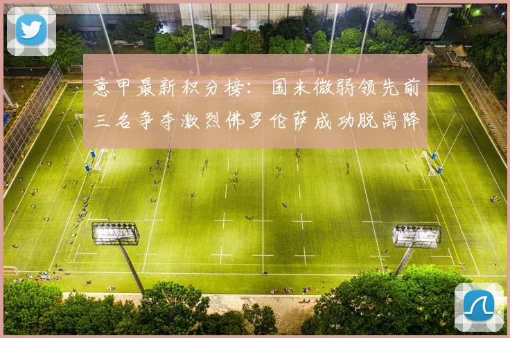 意甲最新积分榜：国米微弱领先前三名争夺激烈佛罗伦萨成功脱离降级区