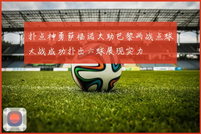 扑点神勇萨福诺夫助巴黎两战点球大战成功扑出六球展现实力