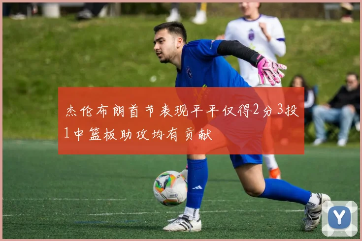 杰伦布朗首节表现平平仅得2分3投1中篮板助攻均有贡献