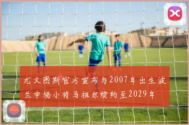 尤文图斯官方宣布与2007年出生波兰中场小将马祖尔续约至2029年