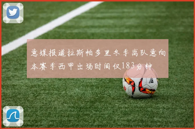 意媒报道拉斯帕多里冬季离队意向本赛季西甲出场时间仅183分钟