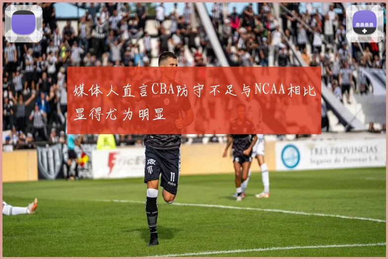 媒体人直言CBA防守不足与NCAA相比显得尤为明显
