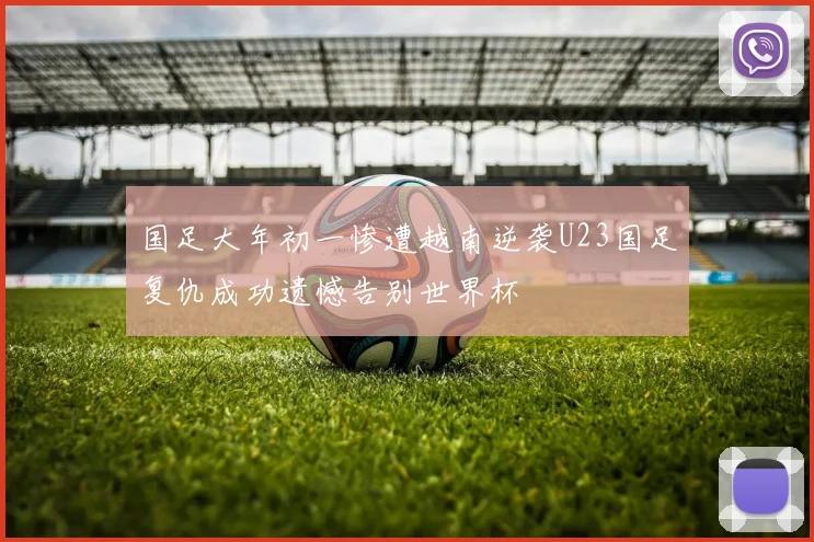 国足大年初一惨遭越南逆袭U23国足复仇成功遗憾告别世界杯