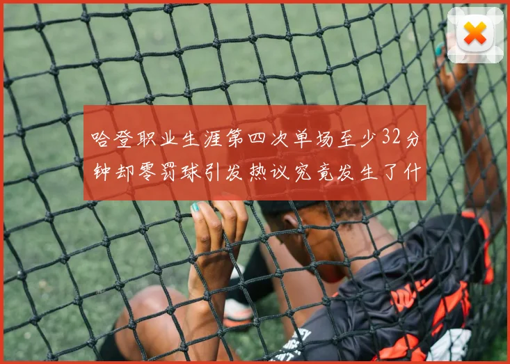 哈登职业生涯第四次单场至少32分钟却零罚球引发热议究竟发生了什么