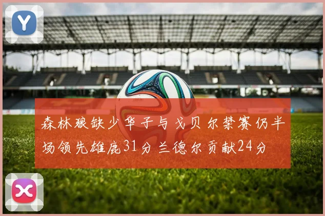 森林狼缺少华子与戈贝尔禁赛仍半场领先雄鹿31分兰德尔贡献24分