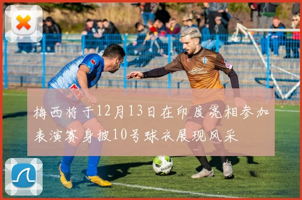 梅西将于12月13日在印度亮相参加表演赛身披10号球衣展现风采