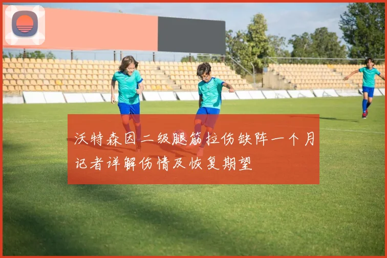 沃特森因二级腿筋拉伤缺阵一个月记者详解伤情及恢复期望