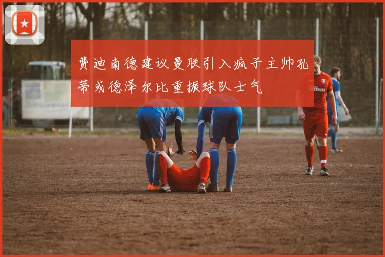 费迪南德建议曼联引入疯子主帅孔蒂或德泽尔比重振球队士气