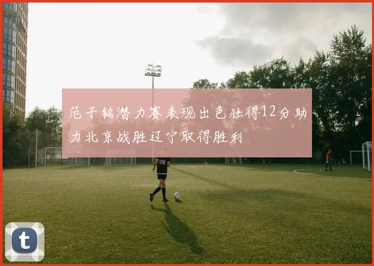 范子铭潜力赛表现出色独得12分助力北京战胜辽宁取得胜利
