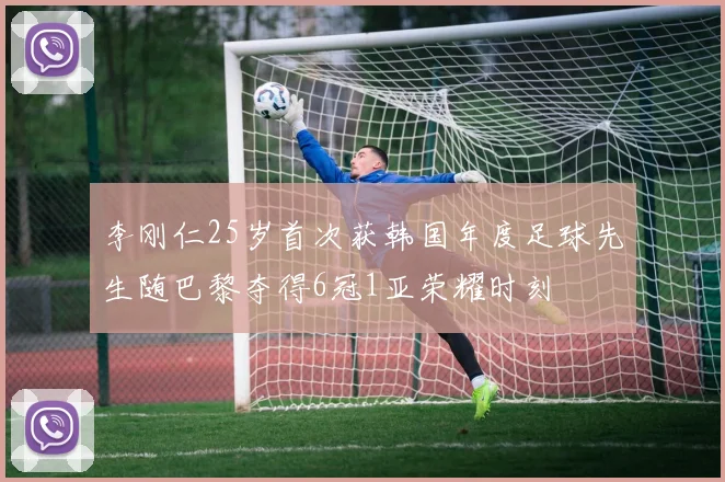 李刚仁25岁首次获韩国年度足球先生随巴黎夺得6冠1亚荣耀时刻