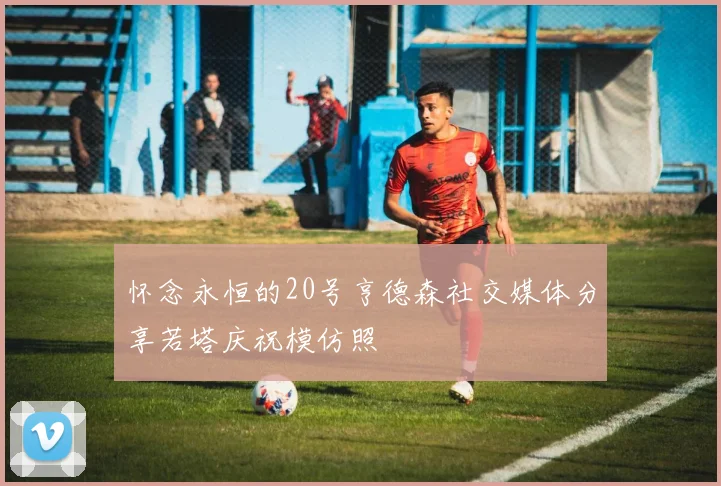 怀念永恒的20号亨德森社交媒体分享若塔庆祝模仿照