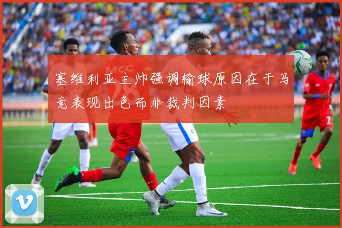 塞维利亚主帅强调输球原因在于马竞表现出色而非裁判因素