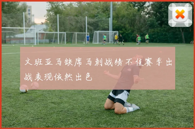 文班亚马缺席马刺战绩不佳赛季出战表现依然出色