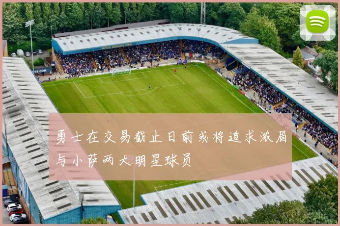 勇士在交易截止日前或将追求浓眉与小萨两大明星球员