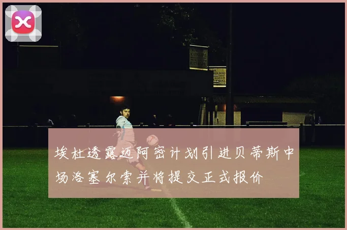 埃杜透露迈阿密计划引进贝蒂斯中场洛塞尔索并将提交正式报价