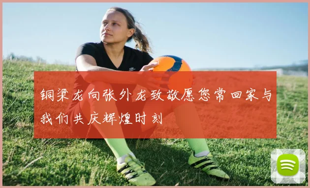 铜梁龙向张外龙致敬愿您常回家与我们共庆辉煌时刻