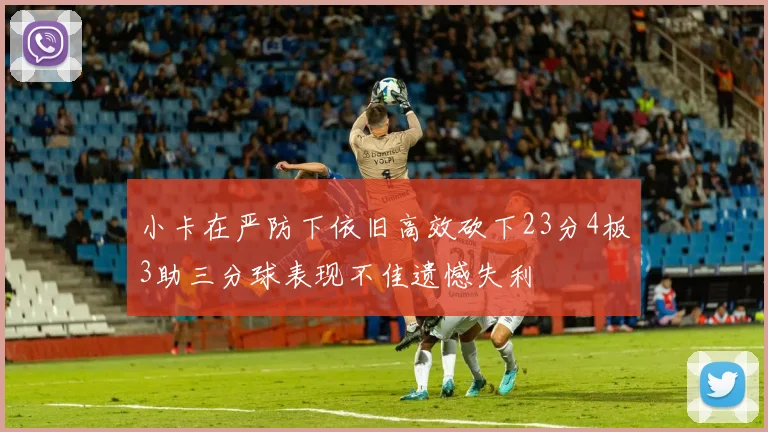 小卡在严防下依旧高效砍下23分4板3助三分球表现不佳遗憾失利
