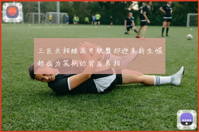 三巨头相继离开联盟却迎来新生崛起成为笑柄的背后真相