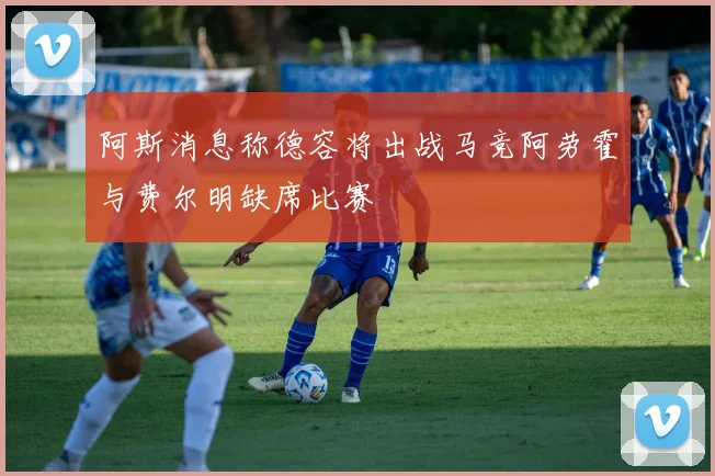 阿斯消息称德容将出战马竞阿劳霍与费尔明缺席比赛