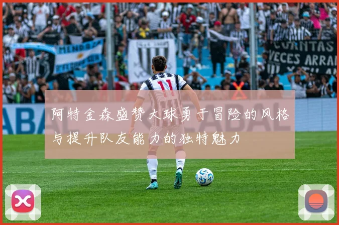 阿特金森盛赞大球勇于冒险的风格与提升队友能力的独特魅力