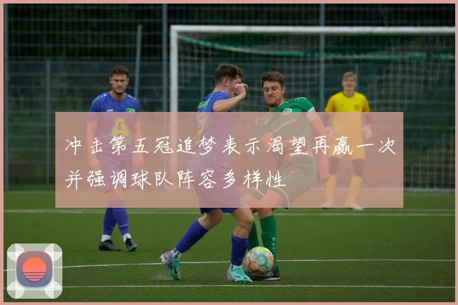 冲击第五冠追梦表示渴望再赢一次并强调球队阵容多样性