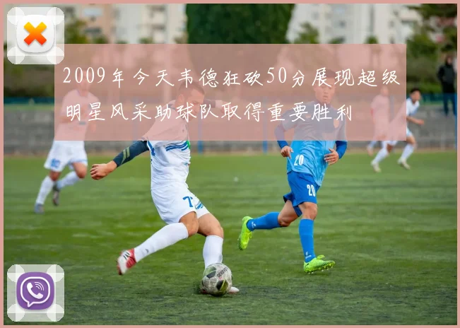 2009年今天韦德狂砍50分展现超级明星风采助球队取得重要胜利