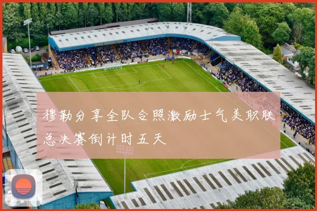 穆勒分享全队合照激励士气美职联总决赛倒计时五天