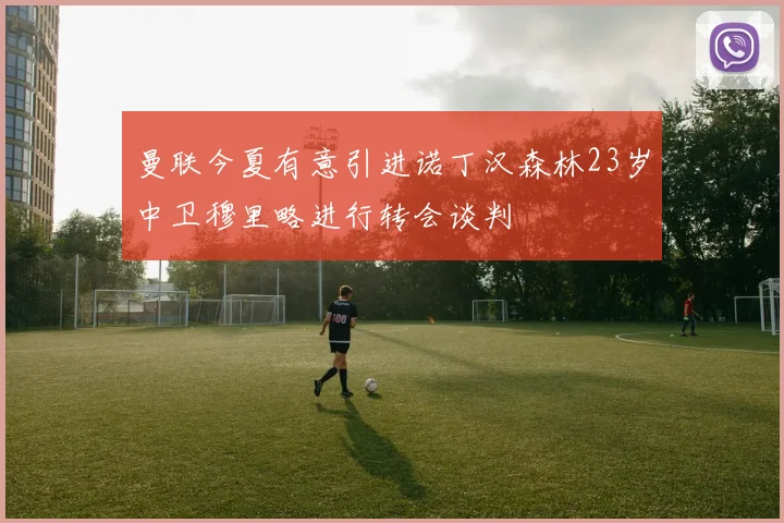曼联今夏有意引进诺丁汉森林23岁中卫穆里略进行转会谈判