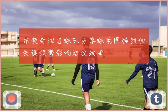东契奇坦言球队分享球意图强烈但失误频繁影响进攻效率