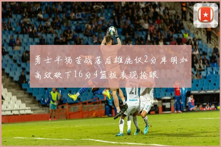 勇士半场苦战落后雄鹿仅2分库明加高效砍下16分4篮板表现抢眼