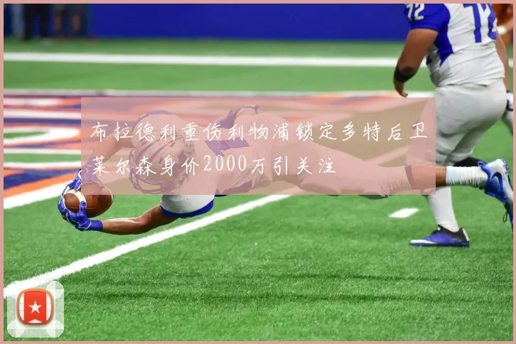 布拉德利重伤利物浦锁定多特后卫莱尔森身价2000万引关注