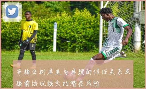 夸梅分析库里与库嫂的信任关系及婚前协议缺失的潜在风险