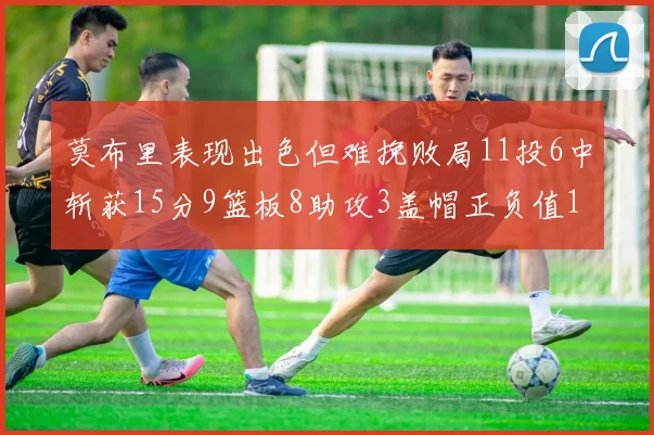 莫布里表现出色但难挽败局11投6中斩获15分9篮板8助攻3盖帽正负值11