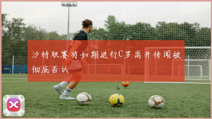 沙特联赛将如期进行C罗离开传闻被彻底否认