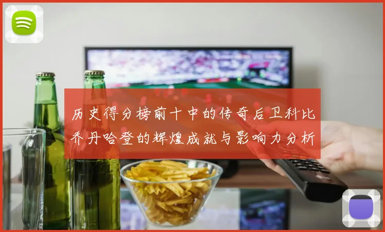 历史得分榜前十中的传奇后卫科比乔丹哈登的辉煌成就与影响力分析