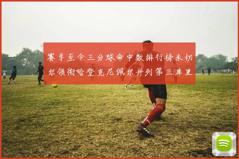 赛季至今三分球命中数排行榜米切尔领衔哈登克尼佩尔并列第三库里位列第六